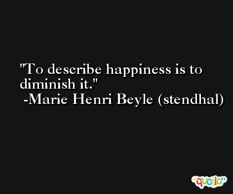 To describe happiness is to diminish it. -Marie Henri Beyle (stendhal)