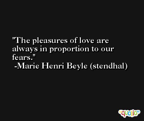 The pleasures of love are always in proportion to our fears. -Marie Henri Beyle (stendhal)