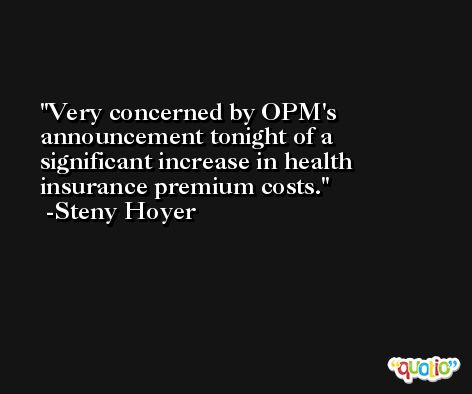 Very concerned by OPM's announcement tonight of a significant increase in health insurance premium costs. -Steny Hoyer