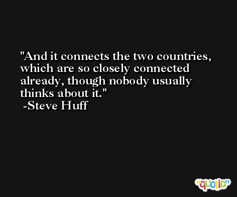 And it connects the two countries, which are so closely connected already, though nobody usually thinks about it. -Steve Huff