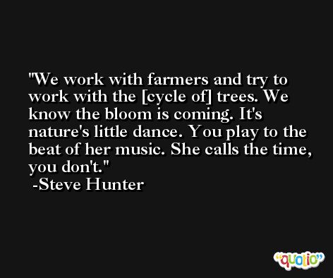 We work with farmers and try to work with the [cycle of] trees. We know the bloom is coming. It's nature's little dance. You play to the beat of her music. She calls the time, you don't. -Steve Hunter