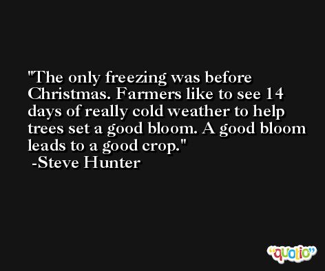 The only freezing was before Christmas. Farmers like to see 14 days of really cold weather to help trees set a good bloom. A good bloom leads to a good crop. -Steve Hunter