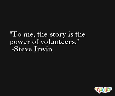 To me, the story is the power of volunteers. -Steve Irwin
