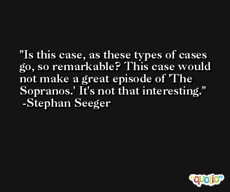 Is this case, as these types of cases go, so remarkable? This case would not make a great episode of 'The Sopranos.' It's not that interesting. -Stephan Seeger