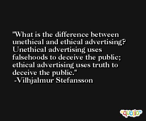 What is the difference between unethical and ethical advertising? Unethical advertising uses falsehoods to deceive the public; ethical advertising uses truth to deceive the public. -Vilhjalmur Stefansson