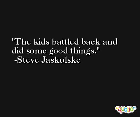 The kids battled back and did some good things. -Steve Jaskulske
