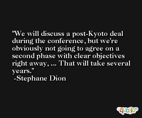 We will discuss a post-Kyoto deal during the conference, but we're obviously not going to agree on a second phase with clear objectives right away, ... That will take several years. -Stephane Dion