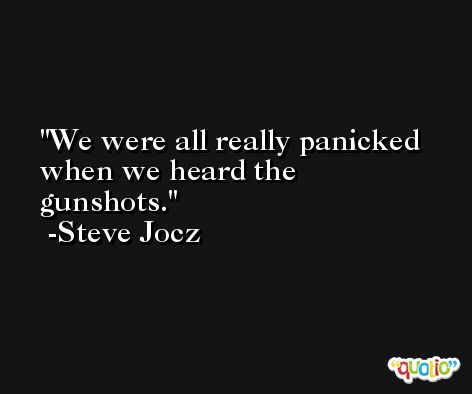 We were all really panicked when we heard the gunshots. -Steve Jocz