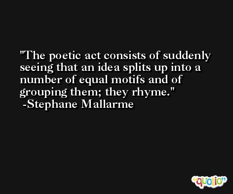 The poetic act consists of suddenly seeing that an idea splits up into a number of equal motifs and of grouping them; they rhyme. -Stephane Mallarme