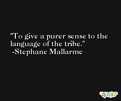 To give a purer sense to the language of the tribe. -Stephane Mallarme