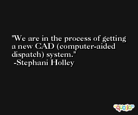 We are in the process of getting a new CAD (computer-aided dispatch) system. -Stephani Holley