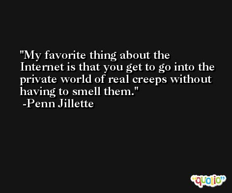 My favorite thing about the Internet is that you get to go into the private world of real creeps without having to smell them. -Penn Jillette