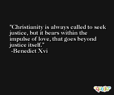 Christianity is always called to seek justice, but it bears within the impulse of love, that goes beyond justice itself. -Benedict Xvi