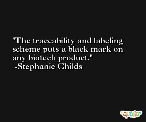 The traceability and labeling scheme puts a black mark on any biotech product. -Stephanie Childs