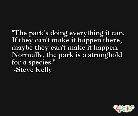 The park's doing everything it can. If they can't make it happen there, maybe they can't make it happen. Normally, the park is a stronghold for a species. -Steve Kelly