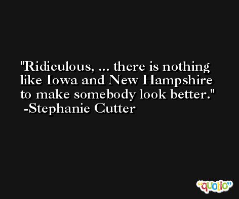 Ridiculous, ... there is nothing like Iowa and New Hampshire to make somebody look better. -Stephanie Cutter