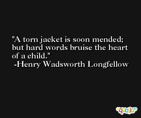A torn jacket is soon mended; but hard words bruise the heart of a child. -Henry Wadsworth Longfellow