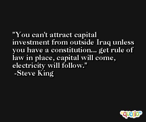 You can't attract capital investment from outside Iraq unless you have a constitution... get rule of law in place, capital will come, electricity will follow. -Steve King