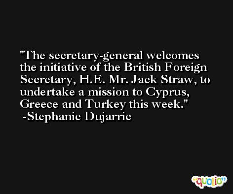 The secretary-general welcomes the initiative of the British Foreign Secretary, H.E. Mr. Jack Straw, to undertake a mission to Cyprus, Greece and Turkey this week. -Stephanie Dujarric