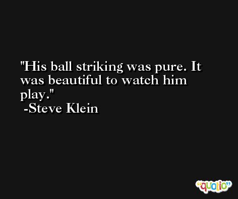 His ball striking was pure. It was beautiful to watch him play. -Steve Klein