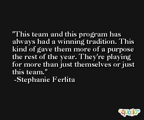 This team and this program has always had a winning tradition. This kind of gave them more of a purpose the rest of the year. They're playing for more than just themselves or just this team. -Stephanie Ferlita