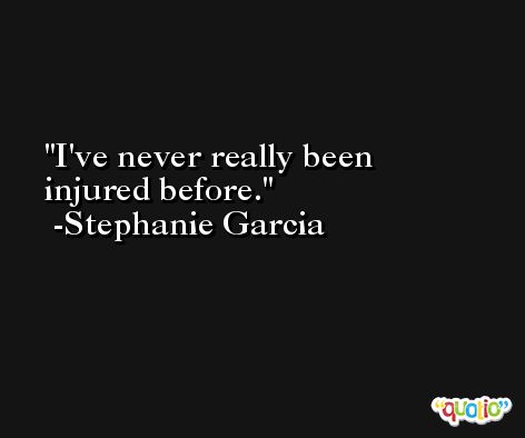 I've never really been injured before. -Stephanie Garcia