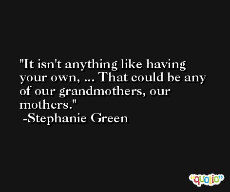 It isn't anything like having your own, ... That could be any of our grandmothers, our mothers. -Stephanie Green