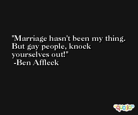 Marriage hasn't been my thing. But gay people, knock yourselves out! -Ben Affleck