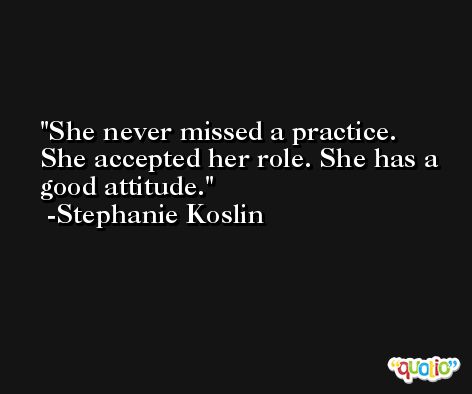 She never missed a practice. She accepted her role. She has a good attitude. -Stephanie Koslin