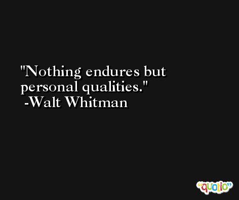 Nothing endures but personal qualities. -Walt Whitman
