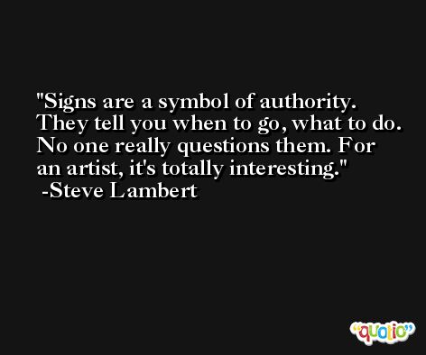 Signs are a symbol of authority. They tell you when to go, what to do. No one really questions them. For an artist, it's totally interesting. -Steve Lambert