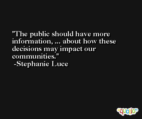 The public should have more information, ... about how these decisions may impact our communities. -Stephanie Luce