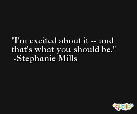 I'm excited about it -- and that's what you should be. -Stephanie Mills