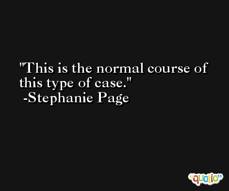 This is the normal course of this type of case. -Stephanie Page