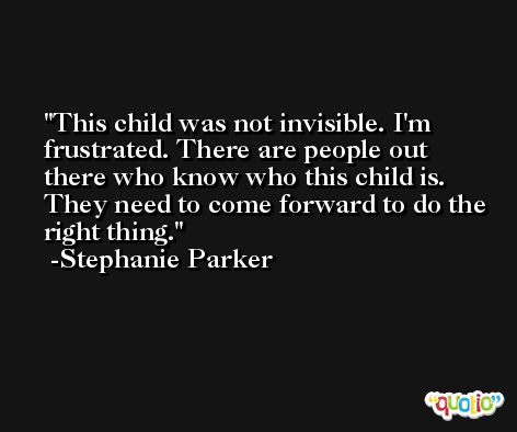 This child was not invisible. I'm frustrated. There are people out there who know who this child is. They need to come forward to do the right thing. -Stephanie Parker