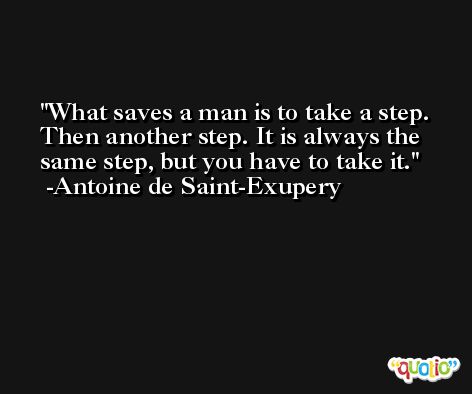 What saves a man is to take a step. Then another step. It is always the same step, but you have to take it. -Antoine de Saint-Exupery