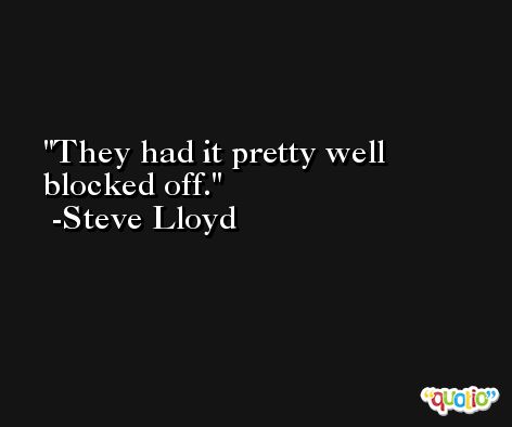 They had it pretty well blocked off. -Steve Lloyd