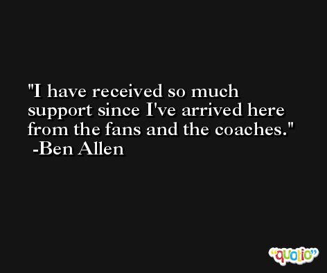 I have received so much support since I've arrived here from the fans and the coaches. -Ben Allen