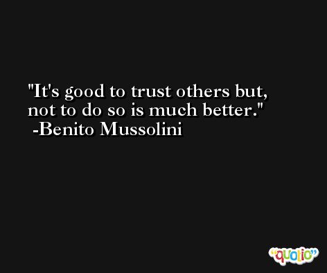 It's good to trust others but, not to do so is much better. -Benito Mussolini