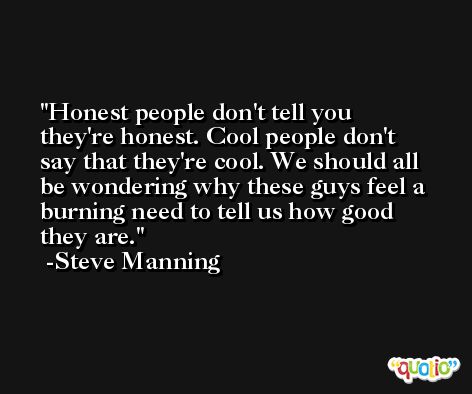 Honest people don't tell you they're honest. Cool people don't say that they're cool. We should all be wondering why these guys feel a burning need to tell us how good they are. -Steve Manning