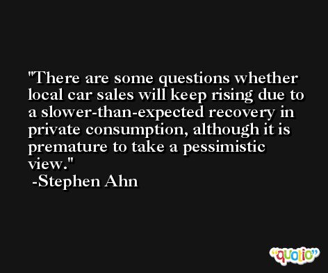 There are some questions whether local car sales will keep rising due to a slower-than-expected recovery in private consumption, although it is premature to take a pessimistic view. -Stephen Ahn
