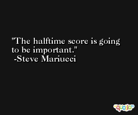 The halftime score is going to be important. -Steve Mariucci