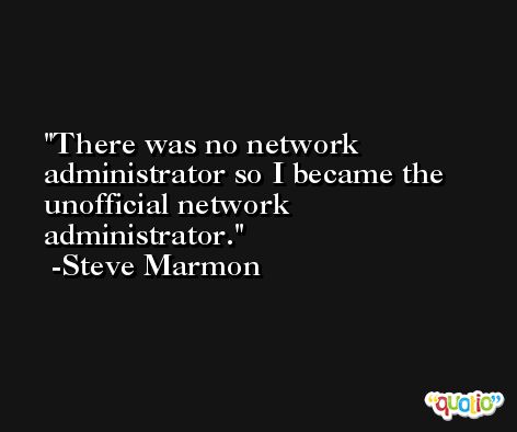 There was no network administrator so I became the unofficial network administrator. -Steve Marmon