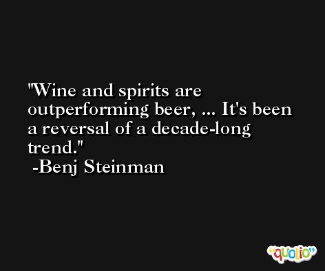 Wine and spirits are outperforming beer, ... It's been a reversal of a decade-long trend. -Benj Steinman