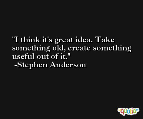 I think it's great idea. Take something old, create something useful out of it. -Stephen Anderson