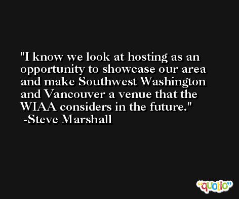 I know we look at hosting as an opportunity to showcase our area and make Southwest Washington and Vancouver a venue that the WIAA considers in the future. -Steve Marshall