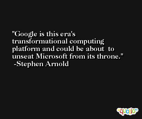 Google is this era's transformational computing platform and could be about  to unseat Microsoft from its throne. -Stephen Arnold