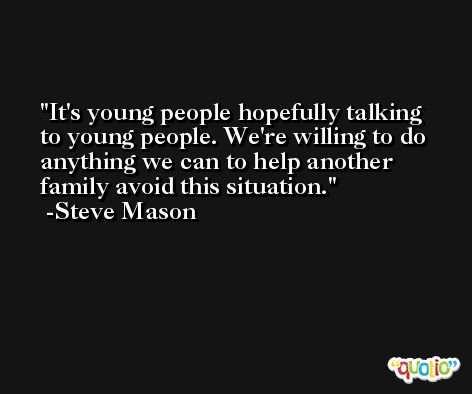 It's young people hopefully talking to young people. We're willing to do anything we can to help another family avoid this situation. -Steve Mason