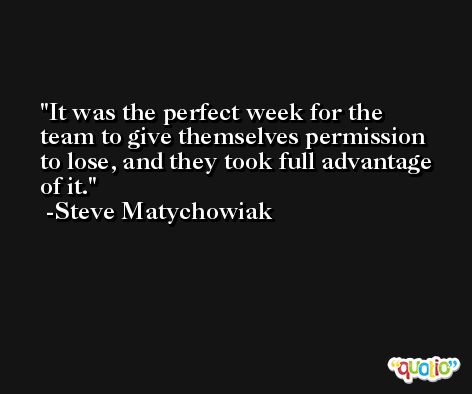 It was the perfect week for the team to give themselves permission to lose, and they took full advantage of it. -Steve Matychowiak