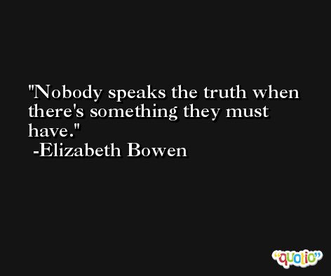 Nobody speaks the truth when there's something they must have. -Elizabeth Bowen